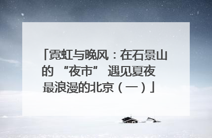 霓虹与晚风：在石景山的 “夜市” 遇见夏夜最浪漫的北京（一）