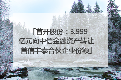 首开股份：3.999亿元向中信金融资产转让首信丰泰合伙企业份额