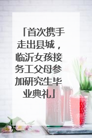 首次携手走出县城，临沂女孩接务工父母参加研究生毕业典礼