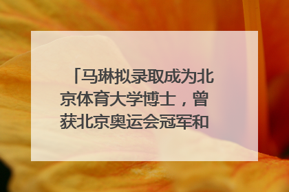 马琳拟录取成为北京体育大学博士，曾获北京奥运会冠军和4次世界杯冠军