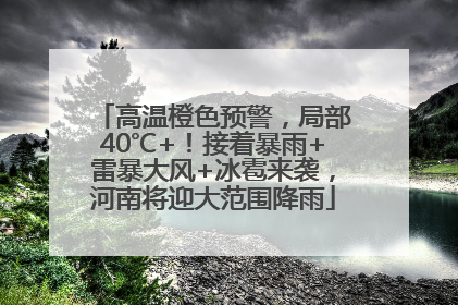 高温橙色预警，局部40℃+！接着暴雨+雷暴大风+冰雹来袭，河南将迎大范围降雨