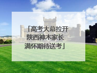 高考大幕拉开 陕西神木家长满怀期待送考