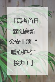 高考首日 襄阳高新公安上演“暖心护考”接力！