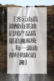齐云山高油酸山茶油启用产品质量追溯系统，每一滴油都经得起追溯