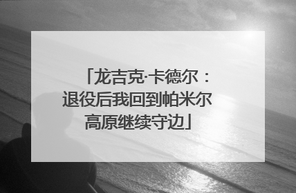 龙吉克·卡德尔：退役后我回到帕米尔高原继续守边