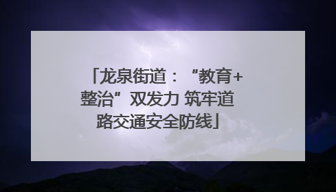 龙泉街道：“教育+整治”双发力 筑牢道路交通安全防线