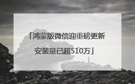 鸿蒙版微信迎重磅更新 安装量已超510万