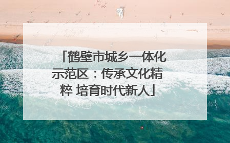 鹤壁市城乡一体化示范区：传承文化精粹 培育时代新人