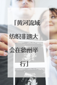 黄河流域纺织非遗大会在德州举行