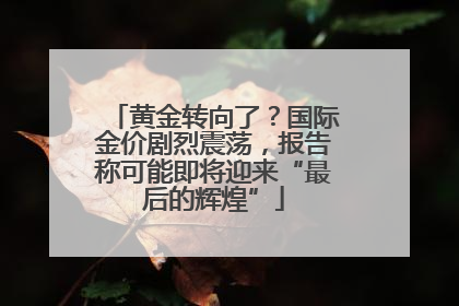 黄金转向了？国际金价剧烈震荡，报告称可能即将迎来“最后的辉煌”