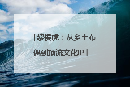 黎侯虎：从乡土布偶到顶流文化IP