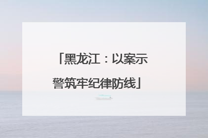 黑龙江：以案示警筑牢纪律防线
