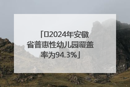 ﻿2024年安徽省普惠性幼儿园覆盖率为94.3%