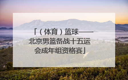 （体育）篮球——北京男篮备战十五运会成年组资格赛
