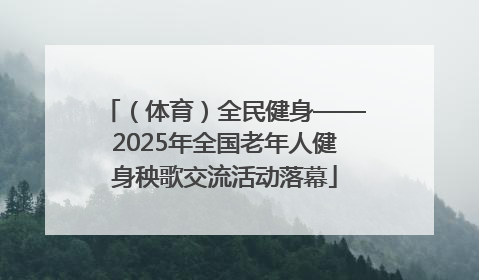 （体育）全民健身——2025年全国老年人健身秧歌交流活动落幕
