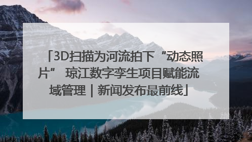 3D扫描为河流拍下“动态照片” 琼江数字孪生项目赋能流域管理｜新闻发布最前线