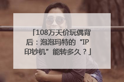 108万天价玩偶背后：泡泡玛特的“IP印钞机”能转多久？