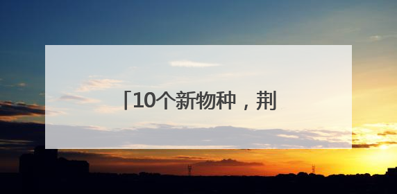 10个新物种，荆楚大地首次发现！