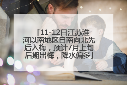 11-12日江苏淮河以南地区自南向北先后入梅，预计7月上旬后期出梅，降水偏多