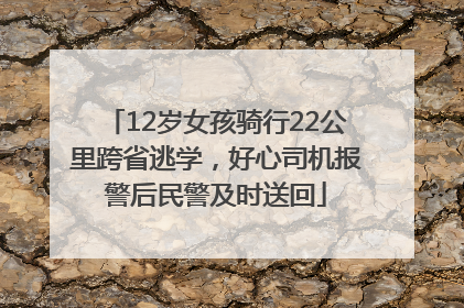 12岁女孩骑行22公里跨省逃学，好心司机报警后民警及时送回