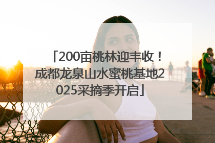 200亩桃林迎丰收！成都龙泉山水蜜桃基地2025采摘季开启