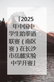 2025 年中国中学生跆拳道联赛（南区赛）在长沙市岳麓实验中学开赛