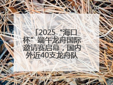 2025“海口杯”端午龙舟国际邀请赛启幕，国内外近40支龙舟队竞逐海甸溪