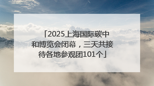 2025上海国际碳中和博览会闭幕，三天共接待各地参观团101个