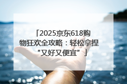 2025京东618购物狂欢全攻略：轻松拿捏 “又好又便宜”