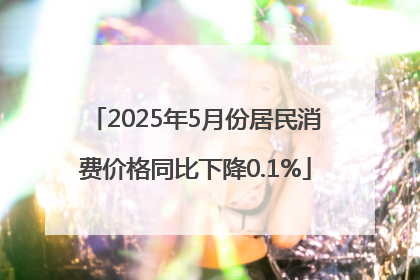 2025年5月份居民消费价格同比下降0.1%