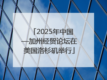 2025年中国—加州经贸论坛在美国洛杉矶举行
