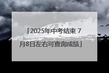 2025年中考结束 7月8日左右可查询成绩