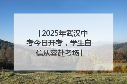 2025年武汉中考今日开考，学生自信从容赴考场