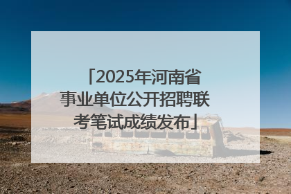 2025年河南省事业单位公开招聘联考笔试成绩发布