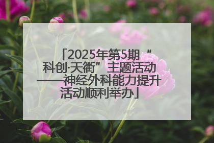2025年第5期“科创·天衢”主题活动——神经外科能力提升活动顺利举办