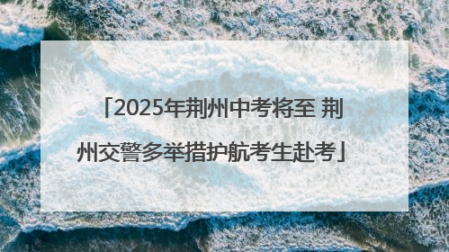 2025年荆州中考将至 荆州交警多举措护航考生赴考