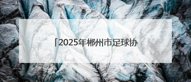 2025年郴州市足球协会郴超、郴甲联赛开幕