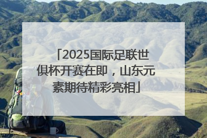 2025国际足联世俱杯开赛在即，山东元素期待精彩亮相