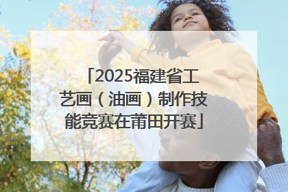 2025福建省工艺画（油画）制作技能竞赛在莆田开赛