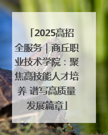 2025高招全服务｜商丘职业技术学院：聚焦高技能人才培养 谱写高质量发展篇章