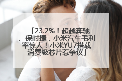 23.2%！超越奔驰、保时捷，小米汽车毛利率惊人！小米YU7搭载消费级芯片惹争议