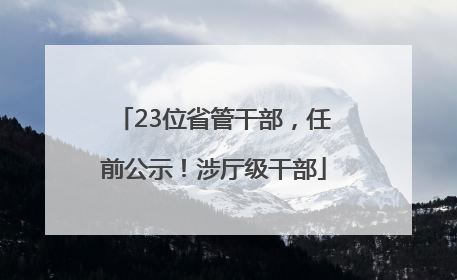 23位省管干部，任前公示！涉厅级干部