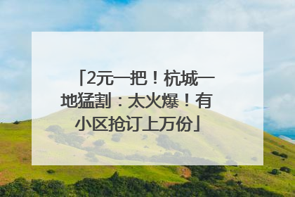 2元一把！杭城一地猛割：太火爆！有小区抢订上万份