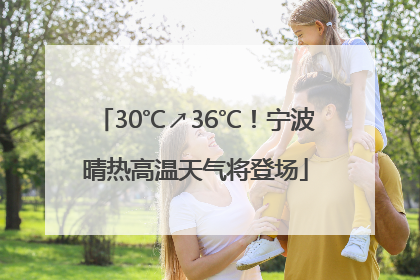 30℃↗36℃！宁波晴热高温天气将登场