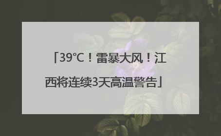 39℃！雷暴大风！江西将连续3天高温警告