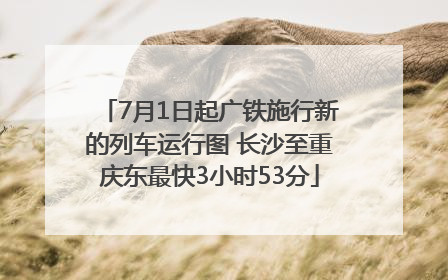 7月1日起广铁施行新的列车运行图 长沙至重庆东最快3小时53分