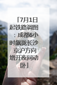 7月1日起铁路调图：成都6小时飙拢长沙 京沪方向增开夜间动卧