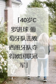 40岁C罗进球 葡萄牙队击败西班牙队夺得欧国联冠军