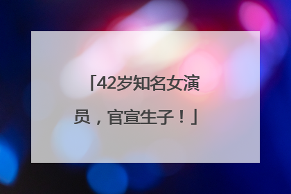 42岁知名女演员，官宣生子！