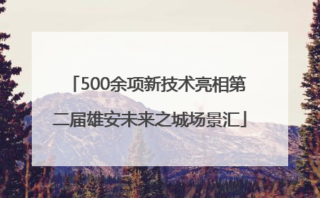 500余项新技术亮相第二届雄安未来之城场景汇